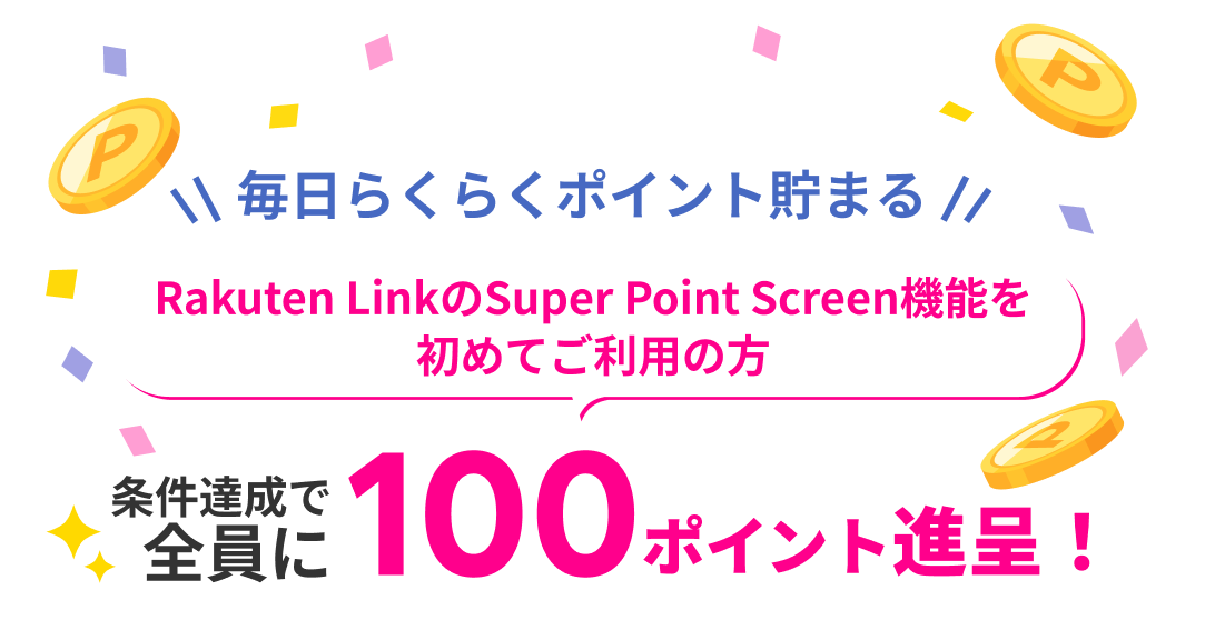 毎日らくらくポイント貯まる Rakuten LinkのSuper Point Screen機能を初めてご利用の方 条件達成で全員に100ポイント進呈！