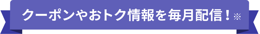 クーポンやおトク情報を毎月配信！※