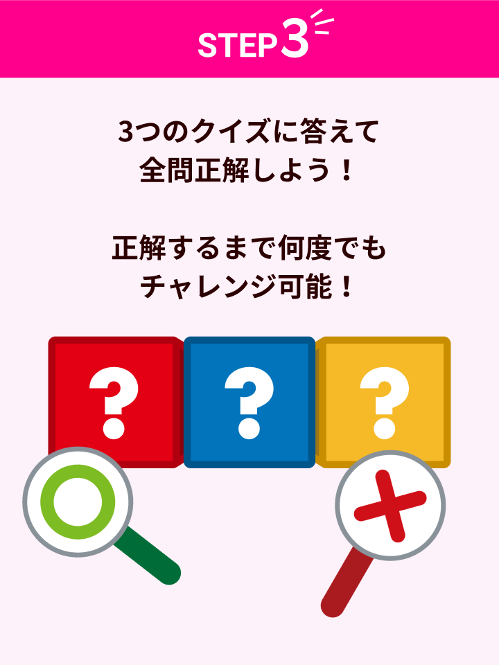 STEP3 3つのクイズに答えて全問正解しよう！ 正解するまで何度でもチャレンジ可能！