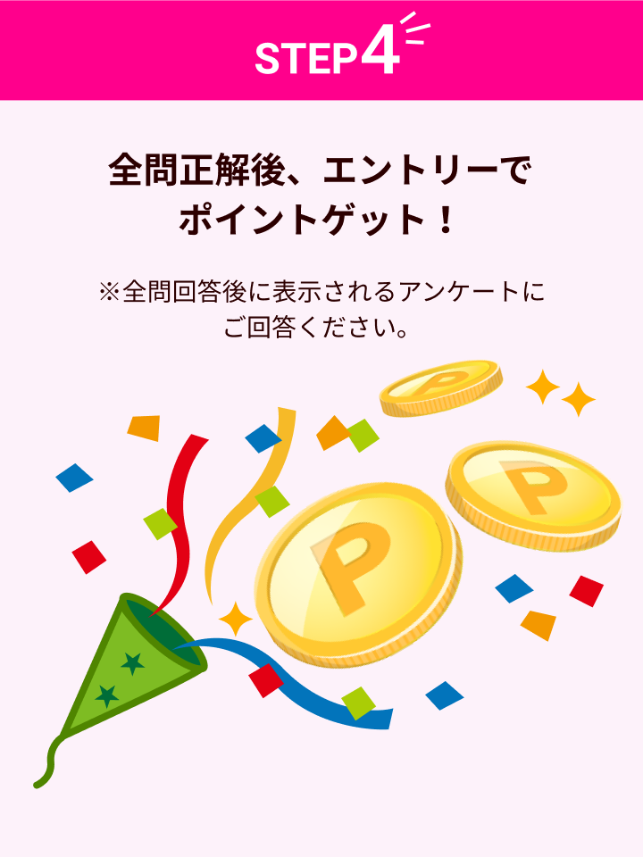 STEP4 全問正解後、エントリーでポイントゲット！ ※エントリー前にアンケートにご回答ください
