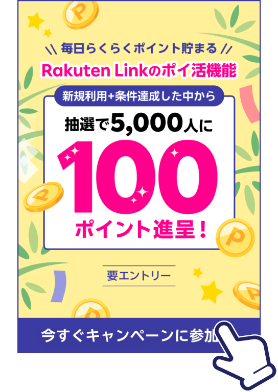 毎日らくらくポイント貯まる Rakuten Linkのポイ活機能 新規利用+条件達成した中から抽選で5,000人に100ポイント進呈！要エントリー 今すぐキャンペーンに参加