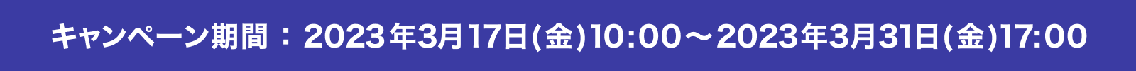 キャンペーン期間 2023年03月17日(金) 10:00～2023年03月31日(金) 17:00