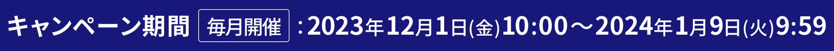 キャンペーン期間 毎月開催 2023年12月1日(金) 10:00～2024年1月9日(火) 9:59