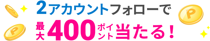 2アカウントフォローで最大400ポイント当たる！