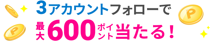 3アカウントフォローで最大600ポイント当たる！