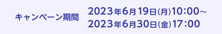 キャンペーン期間 2023年6月19日（月）10:00〜2023年6月30日（金）17:00