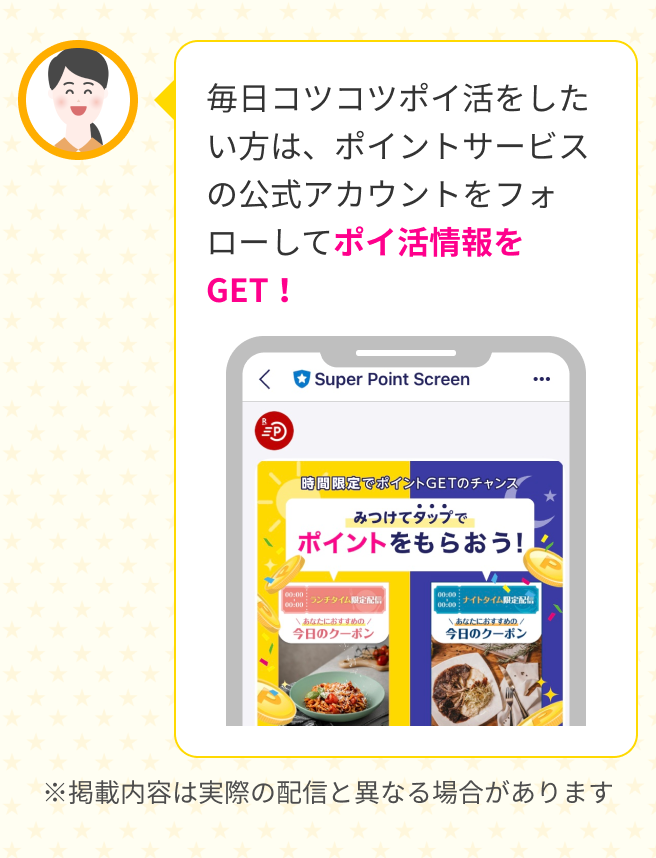 毎日コツコツポイ活をしたい方は、ポイントサービスの公式アカウントをフォローしてポイ活情報をGET！ ※掲載内容は実際の配信と異なる場合があります