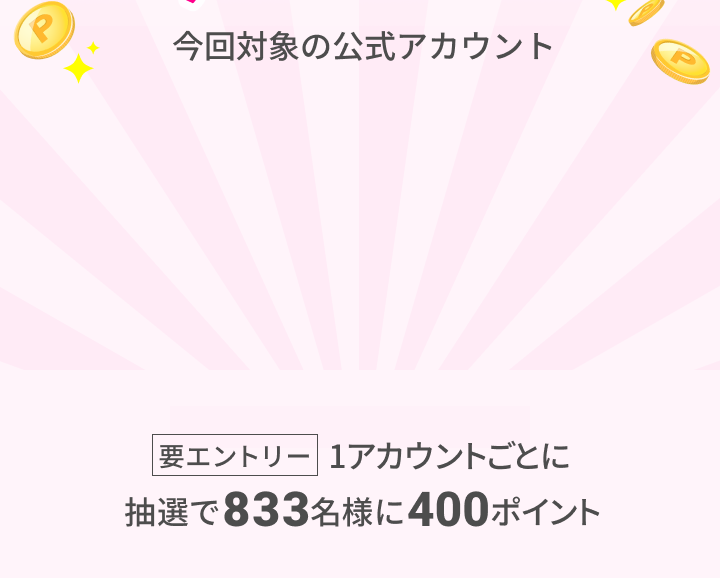 今回対象の公式アカウント 要エントリー 1アカウントごとに抽選で833名様に400ポイント