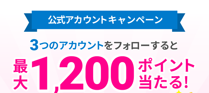 公式アカウントキャンペーン 3つのアカウントをフォローすると最大1,200ポイント当たる!