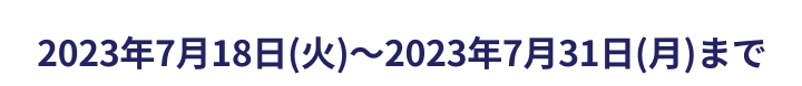 2023年7月18日(火)～2023年7月31日(月)まで