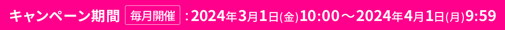 キャンペーン期間 毎月開催 2024年3月1日(金) 10:00～2024年4月1日(月) 9:59