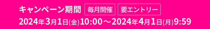 キャンペーン期間 毎月開催 2024年3月1日(金) 10:00～2024年4月1日(月) 9:59