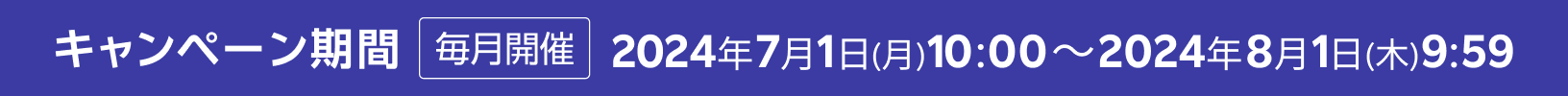 キャンペーン期間 毎月開催 2024年7月1日(月) 10:00～2024年8月1日(木) 9:59