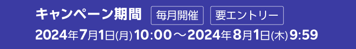 キャンペーン期間 毎月開催 2024年7月1日(月) 10:00～2024年8月1日(木) 9:59