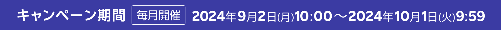 キャンペーン期間 毎月開催 2024年9月2日(月) 10:00～2024年10月1日(火) 9:59