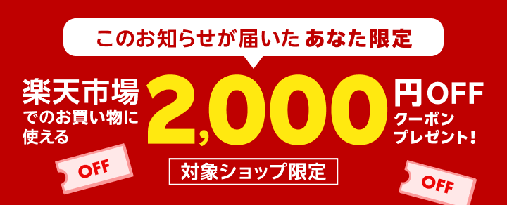 このお知らせが届いたあなた限定 楽天市場でのお買い物に使える 2,000円OFFクーポンプレゼント！対象ショップ限定