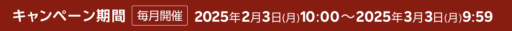 キャンペーン期間 毎月開催 2025年2月3日(月) 10:00～2025年3月3日(月) 9:59