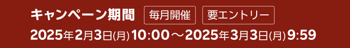 キャンペーン期間 毎月開催 2025年2月3日(月) 10:00～2025年3月3日(月) 9:59
