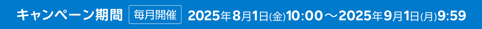キャンペーン期間 毎月開催 2025年8月1日(金) 10:00~2025年9月1日(月) 9:59