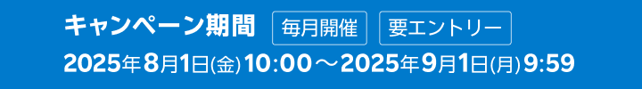 キャンペーン期間 毎月開催 2025年8月1日(金) 10:00~2025年9月1日(月) 9:59