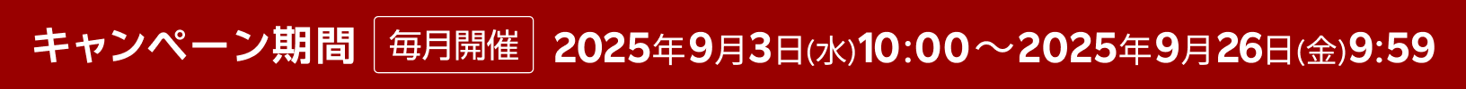 キャンペーン期間 毎月開催 2025年9月3日(水) 10:00～2025年9月26日(金) 9:59