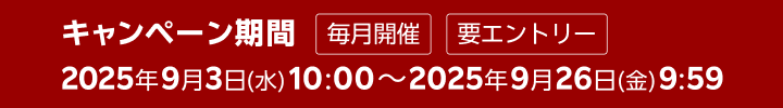 キャンペーン期間 毎月開催 要エントリー 2025年9月3日(水) 10:00～2025年9月26日(金) 9:59