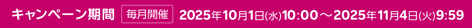 キャンペーン期間 毎月開催 2025年10月1日(水) 10:00～2025年11月4日(火) 9:59