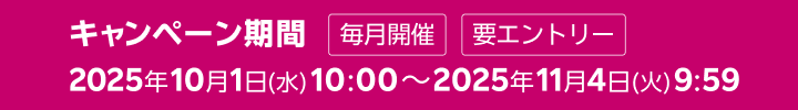 キャンペーン期間 毎月開催 2025年10月1日(水) 10:00～2025年11月4日(火) 9:59