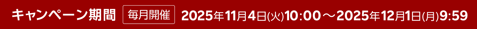 キャンペーン期間 毎月開催 2025年11月4日(火) 10:00～2025年12月1日(月) 9:59