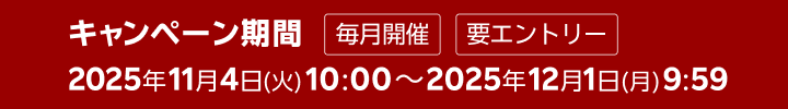 キャンペーン期間 毎月開催 2025年11月4日(火) 10:00～2025年12月1日(月) 9:59