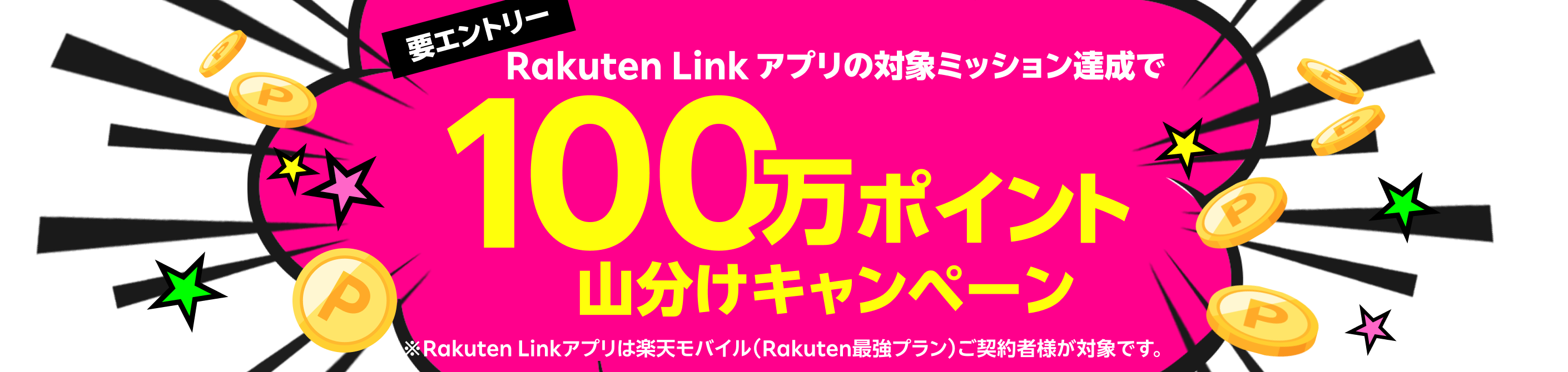 要エントリー！ Rakuten Linkアプリの対象ミッション達成で100万ポイント山分けキャンペーン ※Rakuten Linkアプリは楽天モバイル（Rakuten最強プラン）ご契約者様が対象です。