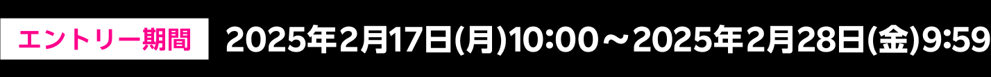 エントリー期間 2025年2月17日(月)10:00～2025年2月28日(金)9:59