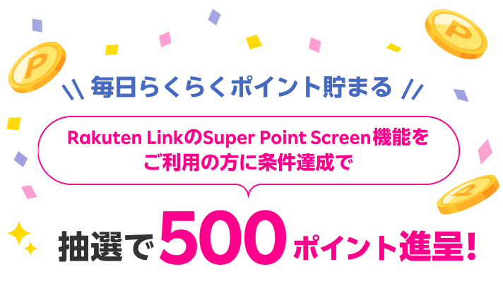毎日らくらくポイント貯まる Rakuten LinkのSuper Point Screen機能をご利用の方に条件達成で抽選で500ポイント進呈！