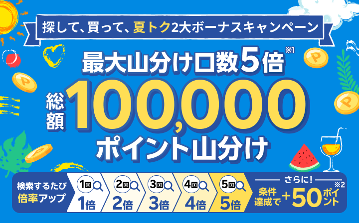 探して、買って、夏トク2大ボーナスキャンペーン 最大山分け口数5倍 総額100,000ポイント山分け さらに！条件達成で+50ポイント