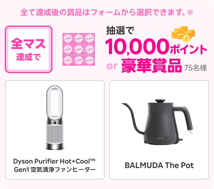 全マス達成すると抽選で75名様に10,000ポイントor豪華賞品 Dyson Purifier Hot+Cool™ Gen1 空気清浄ファンヒーター BALMUDA The Pot