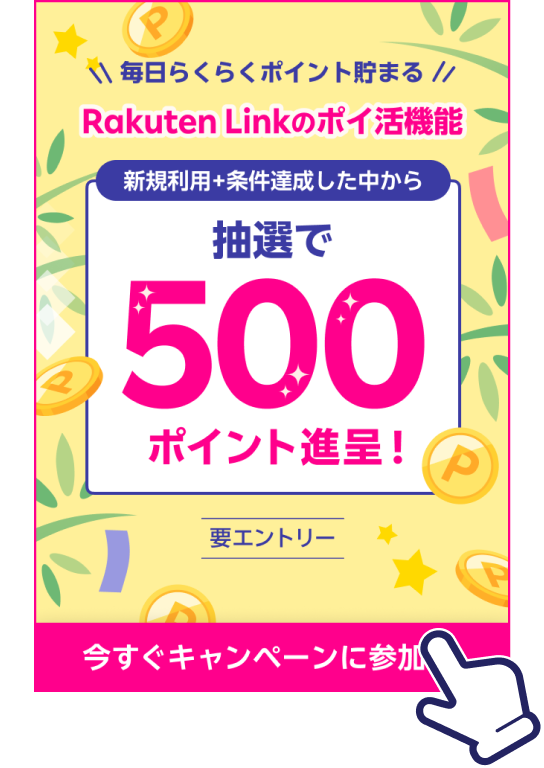 毎日らくらくポイント貯まる Rakuten Linkのポイ活機能 新規利用+条件達成した中から抽選で500ポイント進呈! 要エントリー 今すぐキャンペーンに参加