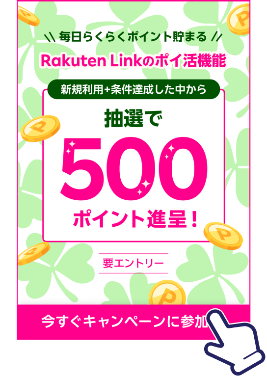 毎日らくらくポイント貯まる Rakuten Linkのポイ活機能 新規利用+条件達成した中から抽選で500ポイント進呈! 要エントリー 今すぐキャンペーンに参加