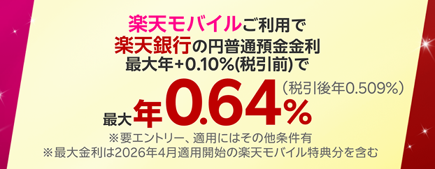 楽天モバイルご利用で楽天銀行の円普通預金金利最大年+10%(税引前)で最大年0.64%(税引後年0.509%) ※要エントリー、適用にはその他条件有 ※最大金利は2026年4月運用開始の楽天モバイル特典分を含む