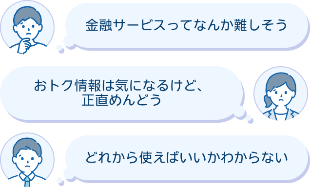 金融サービスってなんか難しそう おトク情報は気になるけど、正直めんどう どれから使えばいいかわからない