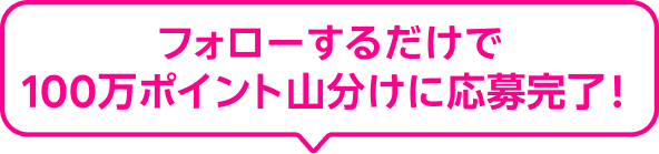 フォローするだけで100万ポイント山分けに応募完了！