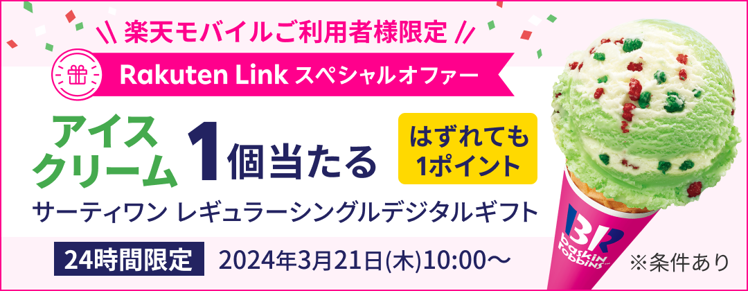 楽天モバイルご利用者様限定 Rakuten Link　スペシャルオファー アイスクリーム1個当たる はずれても1ポイント サーティワン レギュラーシングルデジタルギフト 24時間限定 2024年3月21日（木）10:00〜 ※条件あり