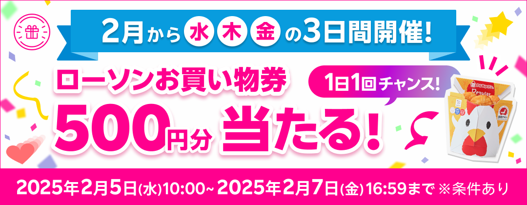 2月から水木金の3日間開催！ローソンお買い物券 500円分当たる！1日1回チャンス！2025年2月5日（水）10:00〜 2025年2月7日（金）16:59まで ※条件あり